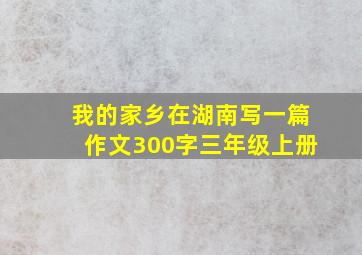 我的家乡在湖南写一篇作文300字三年级上册