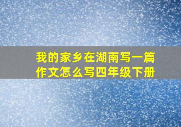 我的家乡在湖南写一篇作文怎么写四年级下册