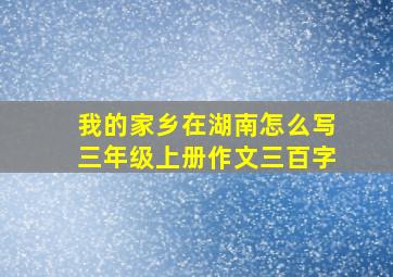 我的家乡在湖南怎么写三年级上册作文三百字