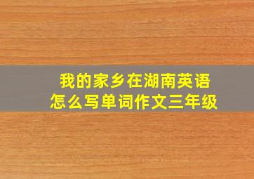 我的家乡在湖南英语怎么写单词作文三年级