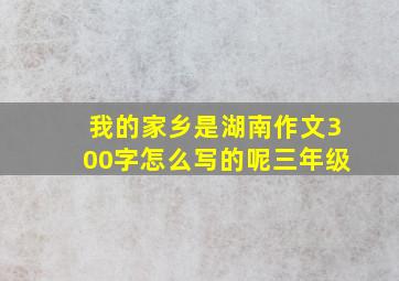 我的家乡是湖南作文300字怎么写的呢三年级