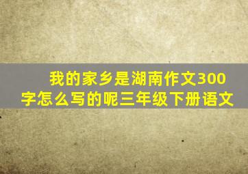 我的家乡是湖南作文300字怎么写的呢三年级下册语文