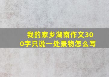 我的家乡湖南作文300字只说一处景物怎么写