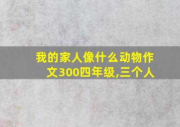 我的家人像什么动物作文300四年级,三个人