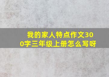 我的家人特点作文300字三年级上册怎么写呀