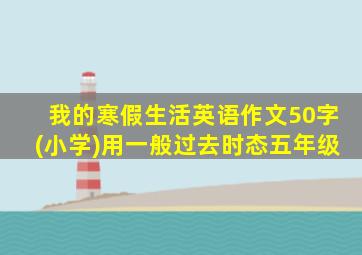 我的寒假生活英语作文50字(小学)用一般过去时态五年级