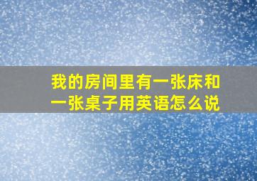 我的房间里有一张床和一张桌子用英语怎么说