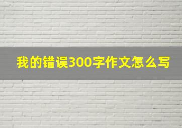 我的错误300字作文怎么写