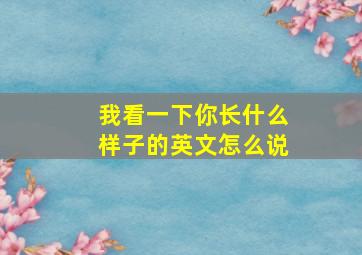 我看一下你长什么样子的英文怎么说