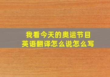 我看今天的奥运节目英语翻译怎么说怎么写