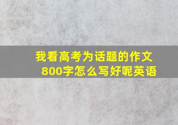 我看高考为话题的作文800字怎么写好呢英语