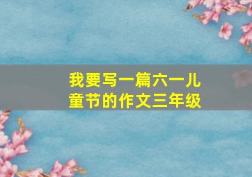 我要写一篇六一儿童节的作文三年级