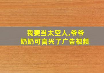 我要当太空人,爷爷奶奶可高兴了广告视频