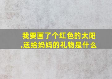 我要画了个红色的太阳,送给妈妈的礼物是什么