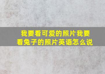 我要看可爱的照片我要看兔子的照片英语怎么说