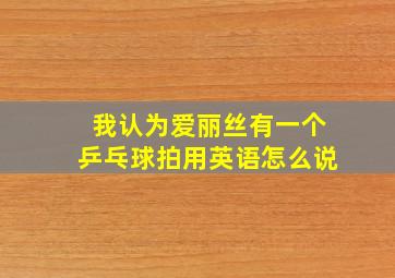 我认为爱丽丝有一个乒乓球拍用英语怎么说