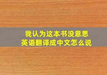 我认为这本书没意思英语翻译成中文怎么说