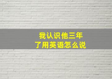 我认识他三年了用英语怎么说