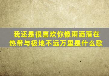 我还是很喜欢你像雨洒落在热带与极地不远万里是什么歌