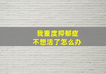 我重度抑郁症不想活了怎么办