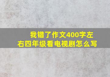 我错了作文400字左右四年级看电视剧怎么写