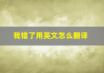 我错了用英文怎么翻译