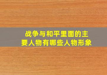 战争与和平里面的主要人物有哪些人物形象