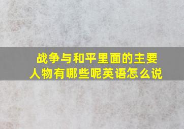 战争与和平里面的主要人物有哪些呢英语怎么说