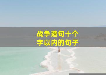 战争造句十个字以内的句子