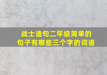 战士造句二年级简单的句子有哪些三个字的词语