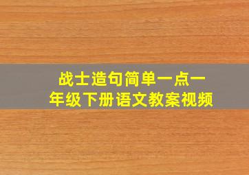 战士造句简单一点一年级下册语文教案视频