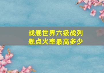 战舰世界六级战列舰点火率最高多少