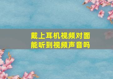 戴上耳机视频对面能听到视频声音吗