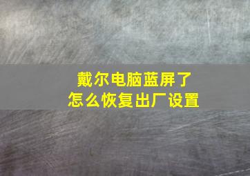 戴尔电脑蓝屏了怎么恢复出厂设置