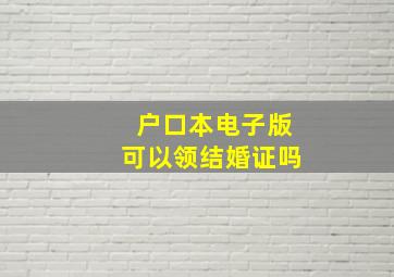 户口本电子版可以领结婚证吗