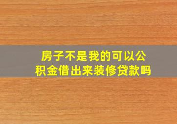 房子不是我的可以公积金借出来装修贷款吗