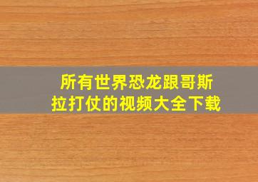 所有世界恐龙跟哥斯拉打仗的视频大全下载