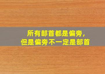 所有部首都是偏旁,但是偏旁不一定是部首