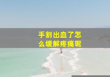 手割出血了怎么缓解疼痛呢