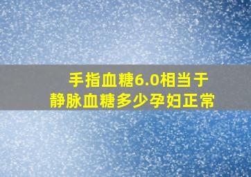 手指血糖6.0相当于静脉血糖多少孕妇正常