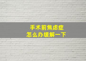 手术前焦虑症怎么办缓解一下