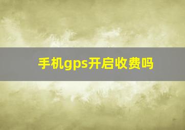 手机gps开启收费吗