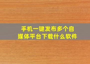 手机一键发布多个自媒体平台下载什么软件