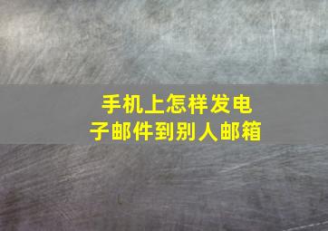 手机上怎样发电子邮件到别人邮箱