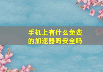 手机上有什么免费的加速器吗安全吗