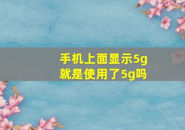 手机上面显示5g就是使用了5g吗