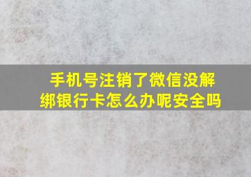 手机号注销了微信没解绑银行卡怎么办呢安全吗