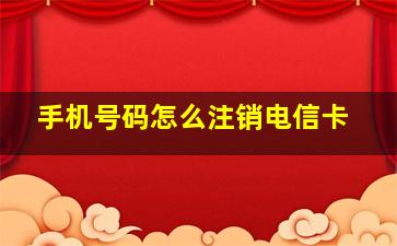 手机号码怎么注销电信卡