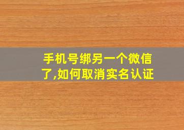 手机号绑另一个微信了,如何取消实名认证