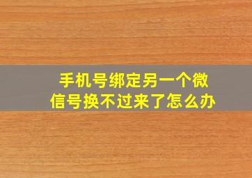 手机号绑定另一个微信号换不过来了怎么办